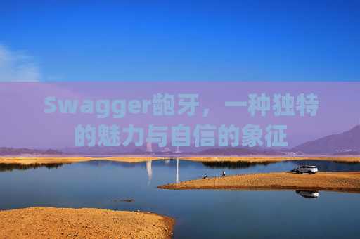 Swagger龅牙,一种独特的魅力与自信的象征 Swagger龅牙,一种独特的魅力与自信的象征